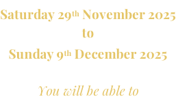 Saturday 29th November 2025 to Sunday 9th December 2025  You will be able to