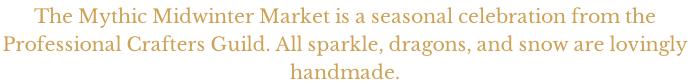 The Mythic Midwinter Market is a seasonal celebration from the  Professional Crafters Guild. All sparkle, dragons, and snow are lovingly  handmade.
