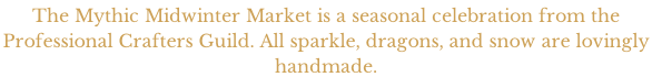 The Mythic Midwinter Market is a seasonal celebration from the  Professional Crafters Guild. All sparkle, dragons, and snow are lovingly  handmade.