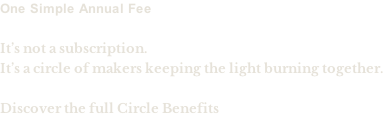 One Simple Annual Fee  It’s not a subscription. It’s a circle of makers keeping the light burning together.  Discover the full Circle Benefits